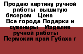 Продаю картину ручной работы, вышитую бисером › Цена ­ 1 000 - Все города Подарки и сувениры » Изделия ручной работы   . Пермский край,Губаха г.